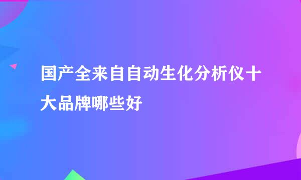 国产全来自自动生化分析仪十大品牌哪些好