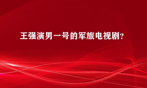 王强演男一号的军旅电视剧？