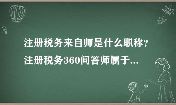 注册税务来自师是什么职称？注册税务360问答师属于中级职称还是初级职称？