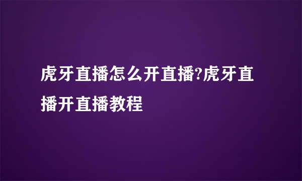 虎牙直播怎么开直播?虎牙直播开直播教程