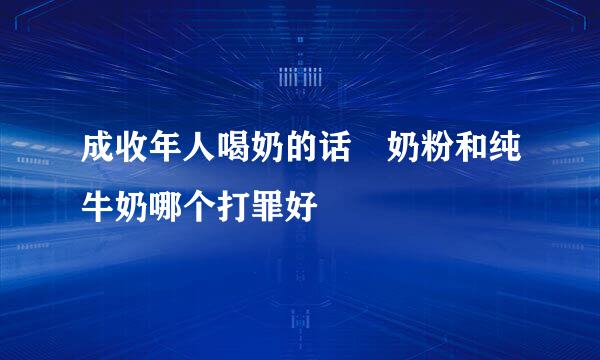 成收年人喝奶的话 奶粉和纯牛奶哪个打罪好