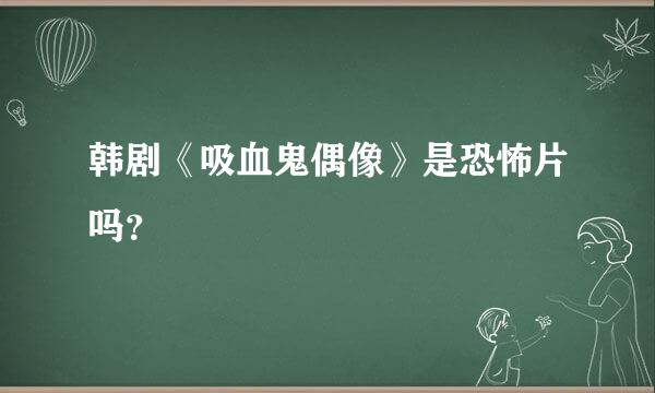 韩剧《吸血鬼偶像》是恐怖片吗？