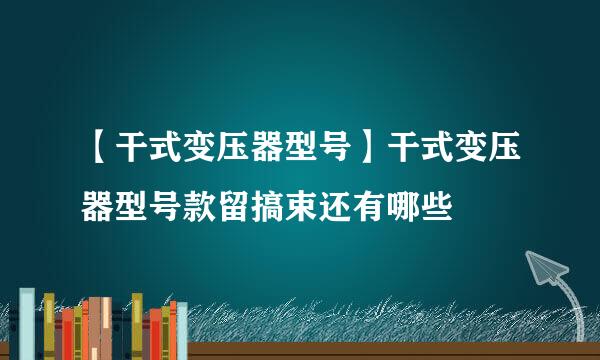 【干式变压器型号】干式变压器型号款留搞束还有哪些