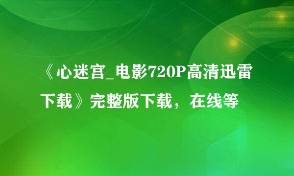 《心迷宫_电影720P高清迅雷下载》完整版下载，在线等