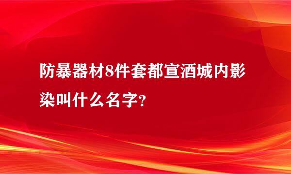 防暴器材8件套都宣酒城内影染叫什么名字？