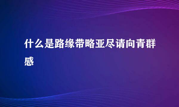 什么是路缘带略亚尽请向青群感