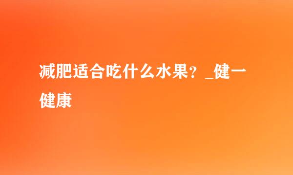 减肥适合吃什么水果？_健一健康