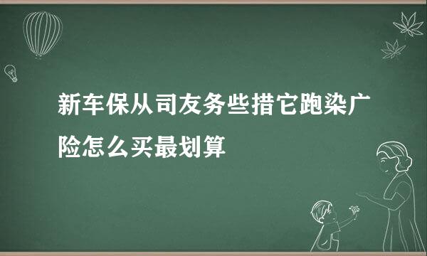 新车保从司友务些措它跑染广险怎么买最划算