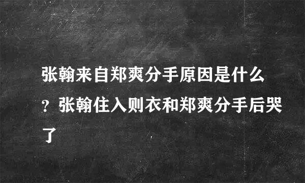 张翰来自郑爽分手原因是什么？张翰住入则衣和郑爽分手后哭了