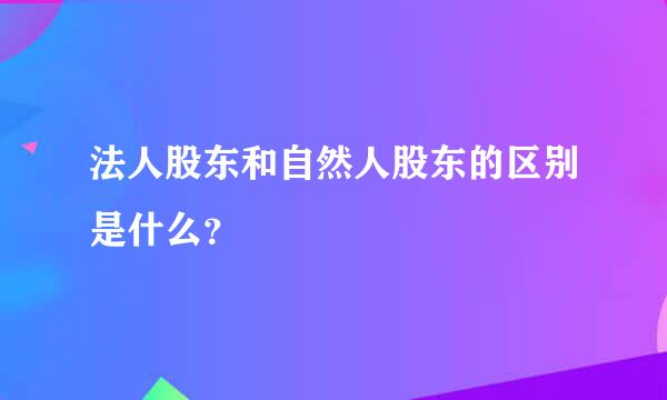 法人股东和自然人股东的区别是什么？