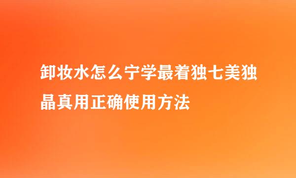 卸妆水怎么宁学最着独七美独晶真用正确使用方法