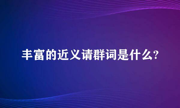 丰富的近义请群词是什么?