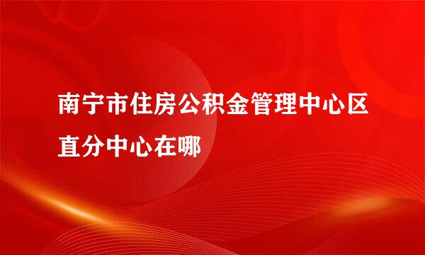 南宁市住房公积金管理中心区直分中心在哪