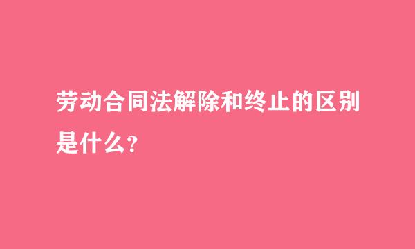 劳动合同法解除和终止的区别是什么？