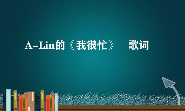 A-Lin的《我很忙》 歌词