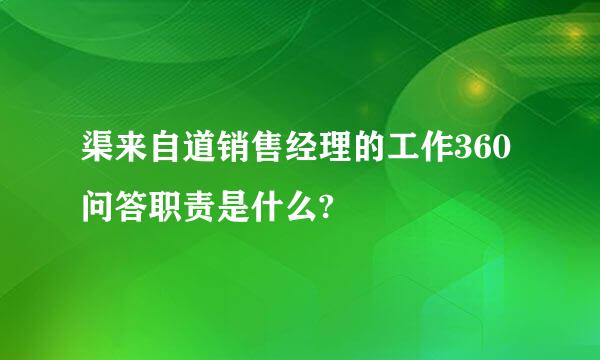 渠来自道销售经理的工作360问答职责是什么?