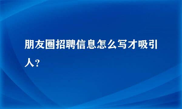 朋友圈招聘信息怎么写才吸引人？