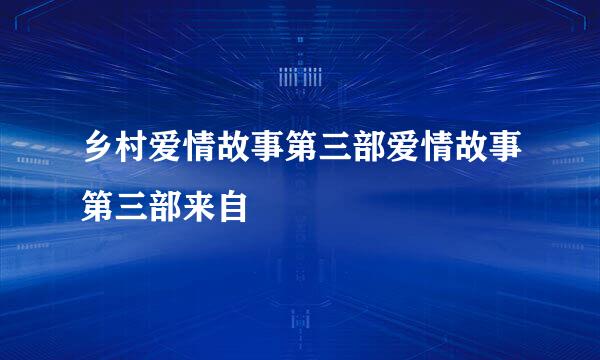 乡村爱情故事第三部爱情故事第三部来自