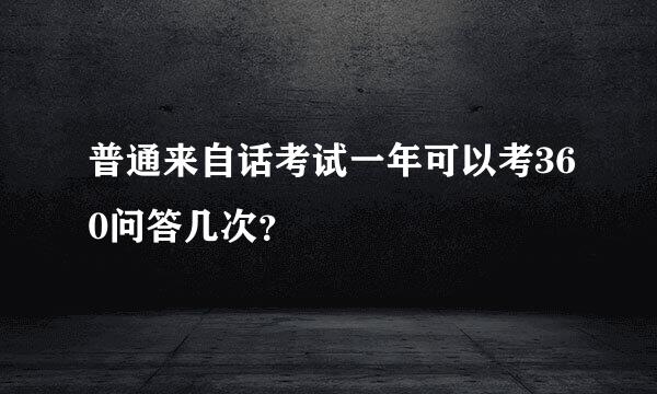 普通来自话考试一年可以考360问答几次？