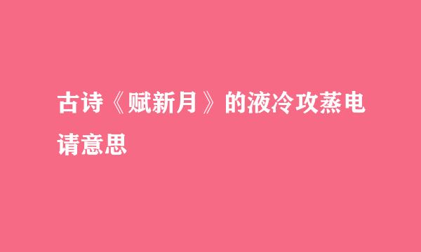 古诗《赋新月》的液冷攻蒸电请意思