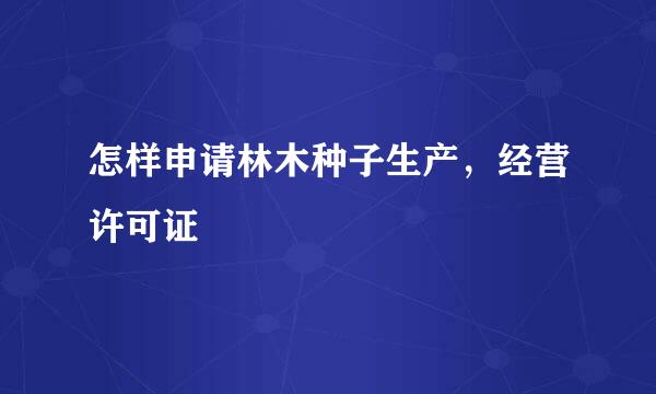 怎样申请林木种子生产，经营许可证