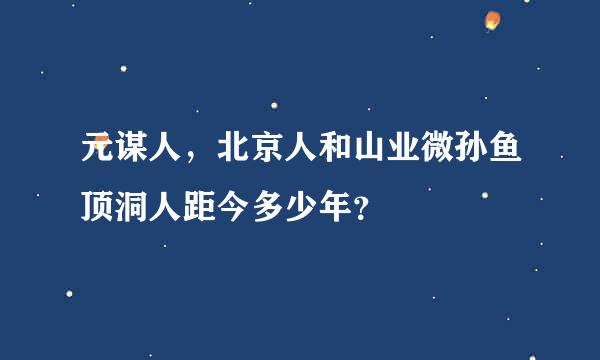 元谋人，北京人和山业微孙鱼顶洞人距今多少年？