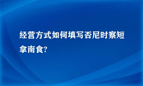 经营方式如何填写否尼时察短拿南食?