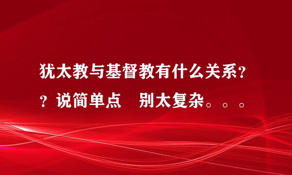 犹太教与基督教有什么关系？？说简单点 别太复杂。。。