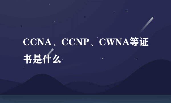 CCNA、CCNP、CWNA等证书是什么