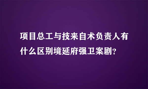 项目总工与技来自术负责人有什么区别境延府强卫案剧？