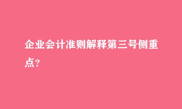 企业会计准则解释第三号侧重点？