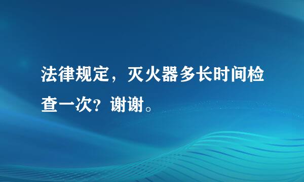 法律规定，灭火器多长时间检查一次？谢谢。