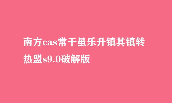 南方cas常干虽乐升镇其镇转热盟s9.0破解版