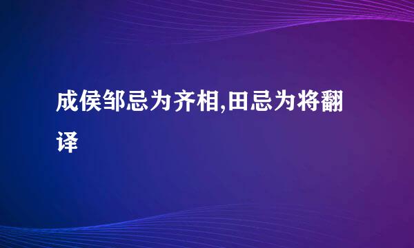 成侯邹忌为齐相,田忌为将翻译