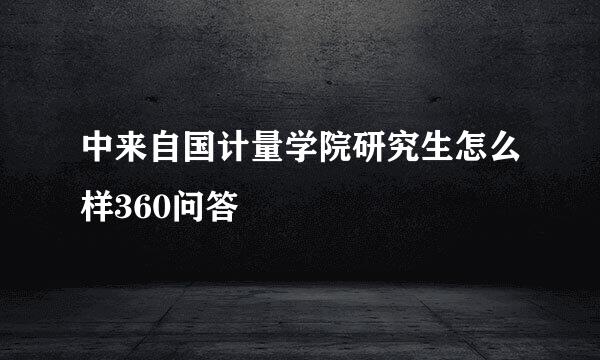 中来自国计量学院研究生怎么样360问答