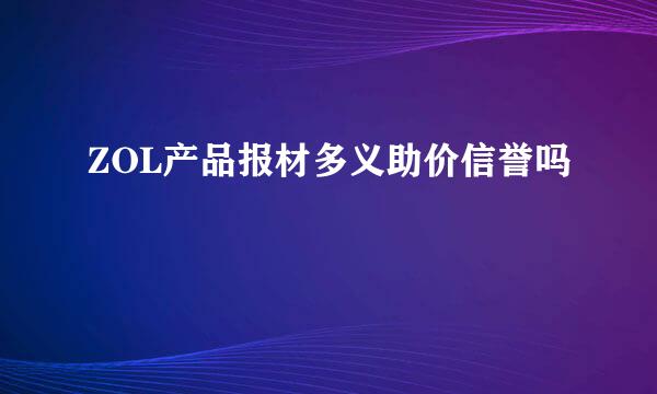 ZOL产品报材多义助价信誉吗