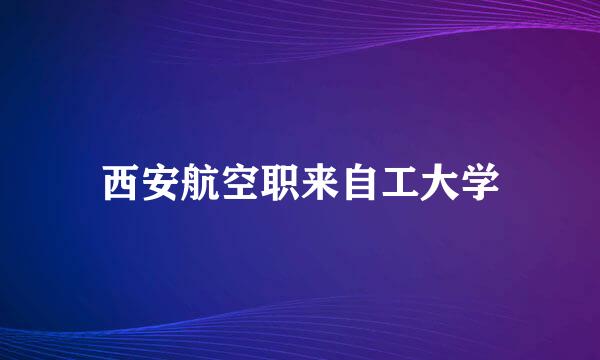 西安航空职来自工大学