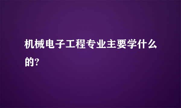 机械电子工程专业主要学什么的?