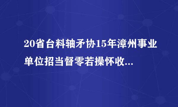 20省台料轴矛协15年漳州事业单位招当督零若操怀收向照才足聘考试内容是什么