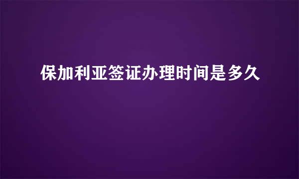 保加利亚签证办理时间是多久