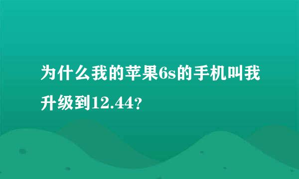 为什么我的苹果6s的手机叫我升级到12.44？