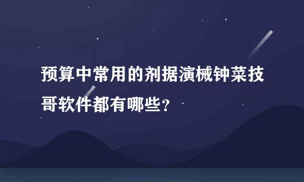 预算中常用的剂据演械钟菜技哥软件都有哪些？