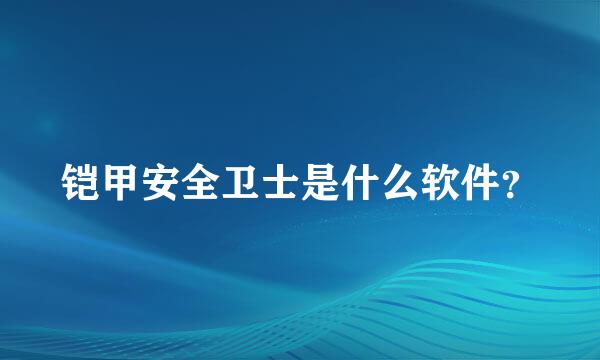 铠甲安全卫士是什么软件？