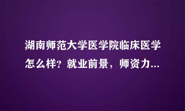 湖南师范大学医学院临床医学怎么样？就业前景，师资力量，学术氛围呢？急急，谢谢！