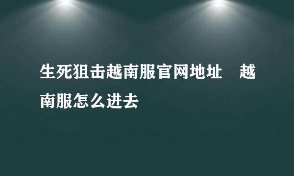 生死狙击越南服官网地址 越南服怎么进去