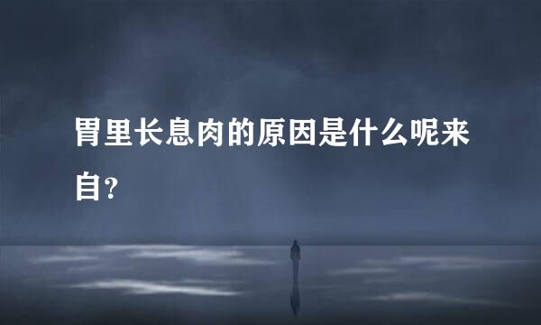 胃里长息肉的原因是什么呢来自？