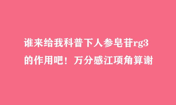 谁来给我科普下人参皂苷rg3的作用吧！万分感江项角算谢