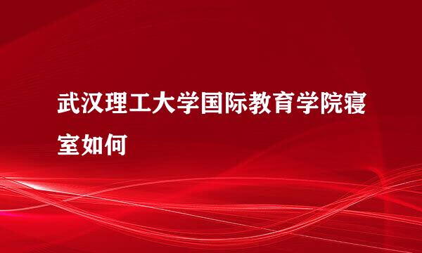 武汉理工大学国际教育学院寝室如何