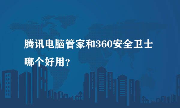 腾讯电脑管家和360安全卫士哪个好用？