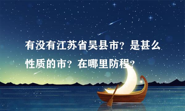 有没有江苏省吴县市？是甚么性质的市？在哪里防程？